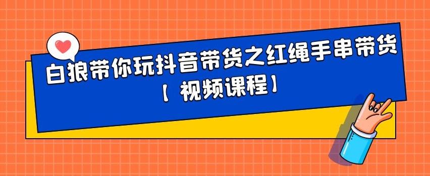 白狼带你玩抖音带货之红绳手串带货【视频课程】-副业金库
