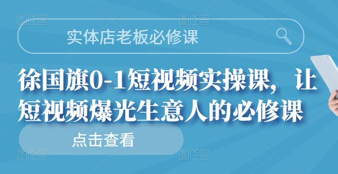 实体店老板必修课，徐国旗0-1短视频实操课，让短视频爆光生意人的必修课-副业金库