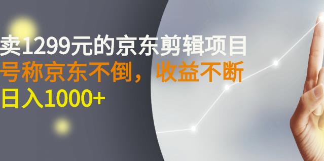 外面卖1299元的京东剪辑项目,号称京东不倒,收益不停止,日入1000-副业金库
