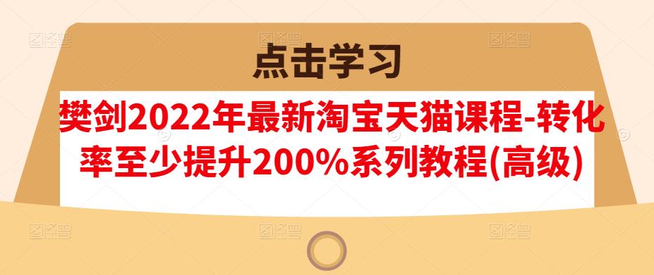 樊剑2022年最新淘宝天猫课程-转化率至少提升200%系列教程(高级)-副业金库