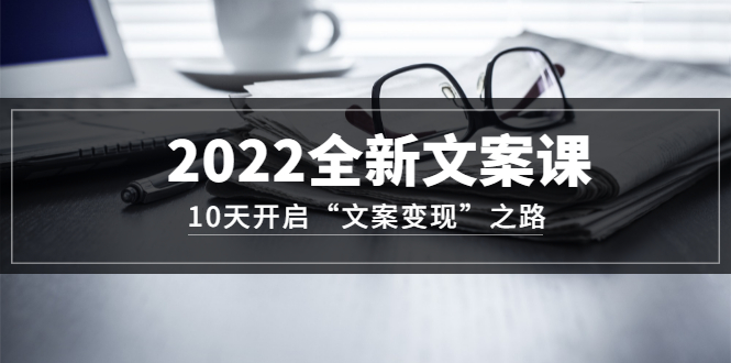 2022全新文案课:10天开启“文案变现”之路~从0基础开始学(价值399)-副业金库