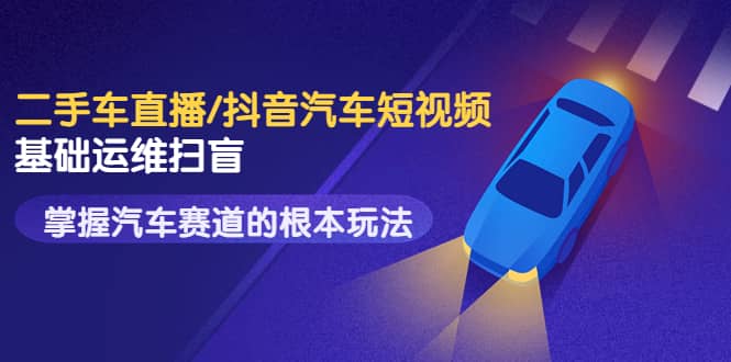 二手车直播/抖音汽车短视频基础运维扫盲,掌握汽车赛道的根本玩法-副业金库