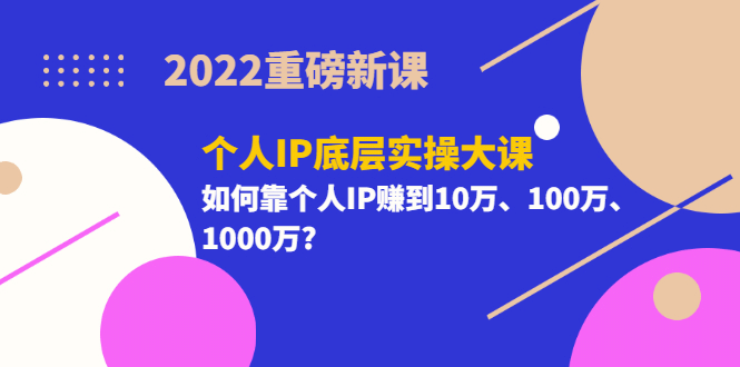 2022重磅新课《个人IP底层实操大课》如何靠个人IP赚到10万、100万、1000万-副业金库