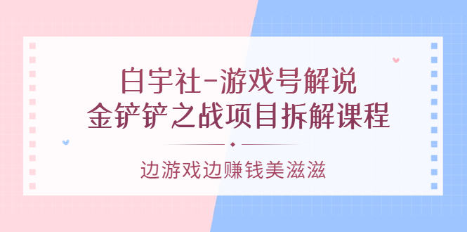 游戏号解说：金铲铲之战项目拆解课程，边游戏边赚钱美滋滋-副业金库