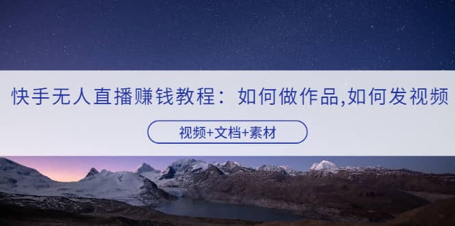 快手无人直播赚钱教程：如何做作品 发视频（视频 文档 素材）-副业金库