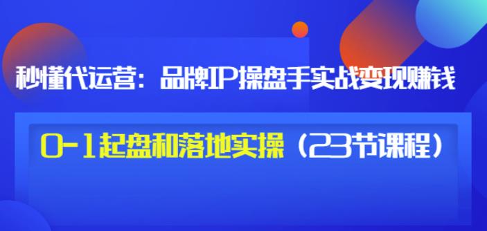 秒懂代运营：品牌IP操盘手实战赚钱，0-1起盘和落地实操（23节课程）价值199-副业金库