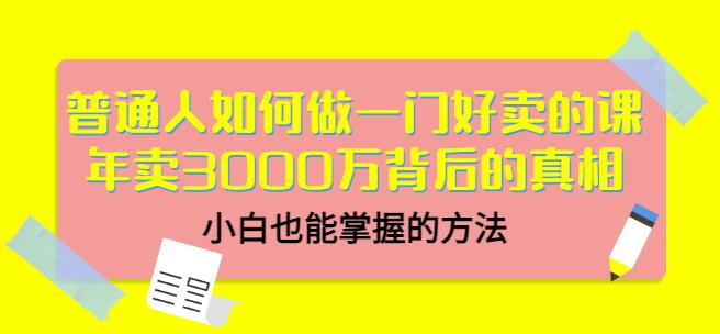 普通人如何做一门好卖的课：年卖3000万背后的真相，小白也能掌握的方法！-副业金库