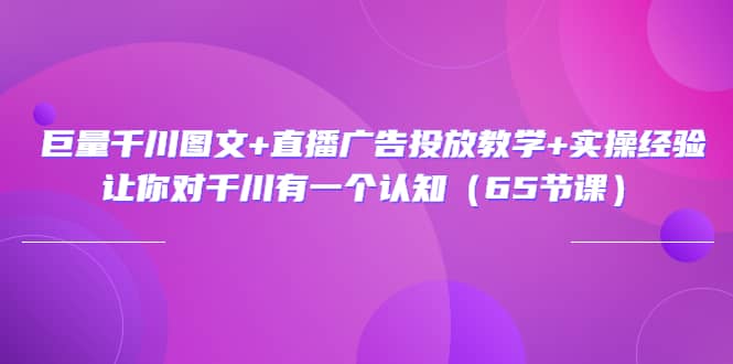 巨量千川图文 直播广告投放教学 实操经验：让你对千川有一个认知（65节课）-副业金库
