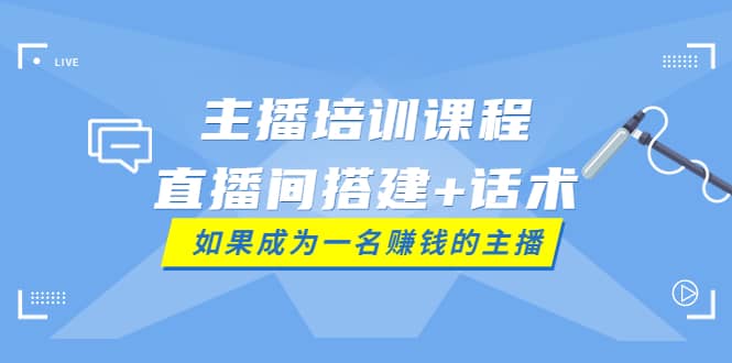主播培训课程：直播间搭建 话术，如何快速成为一名赚钱的主播-副业金库