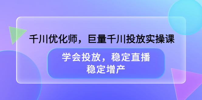 千川优化师，巨量千川投放实操课，学会投放，稳定直播，稳定增产-副业金库