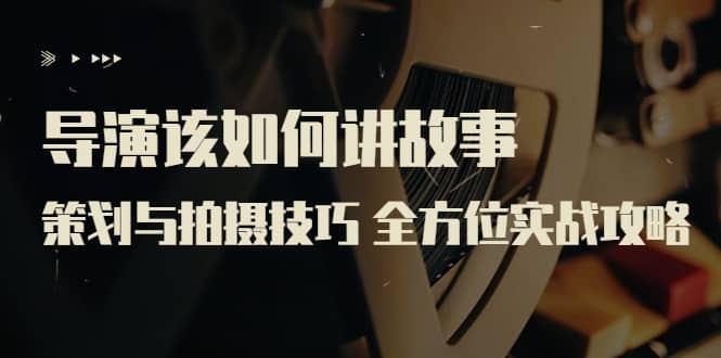 导演该如何讲故事：策划与拍摄技巧 全方位实战攻略（8节课 原价799）-副业金库