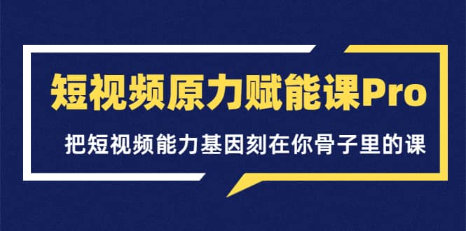 短视频原力赋能课Pro，把短视频能力基因刻在你骨子里的课（价值4999元）-副业金库
