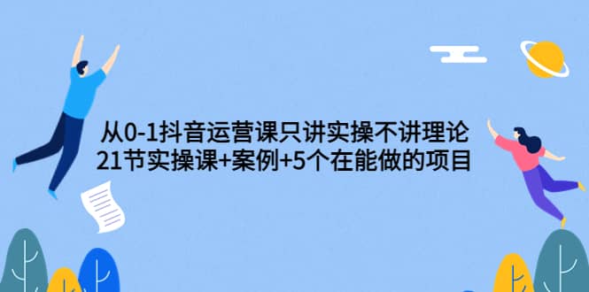 从0-1抖音运营课只讲实操不讲理论：21节实操课 案例 5个在能做的项目-副业金库