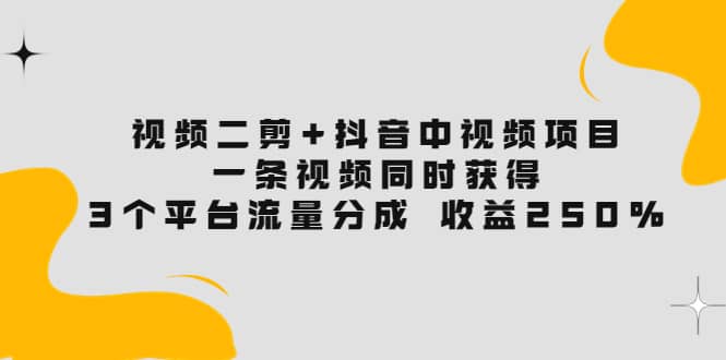 视频二剪 抖音中视频项目：一条视频获得3个平台流量分成 收益250% 价值4980-副业金库