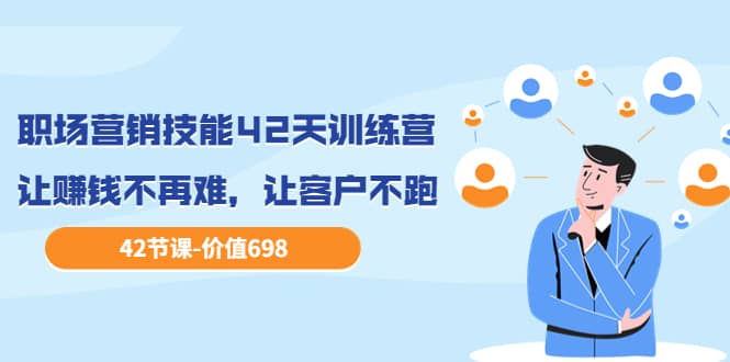 职场营销技能42天训练营，让赚钱不再难，让客户不跑，业绩翻翻（价值698）-副业金库