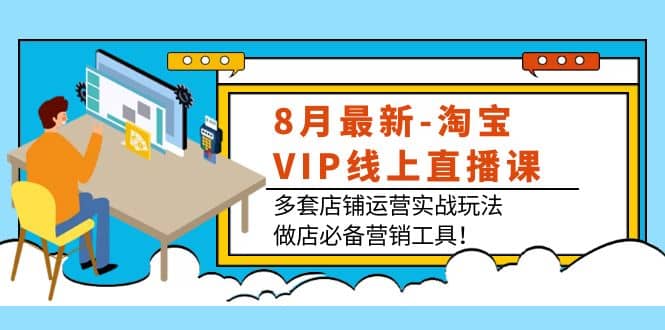 8月最新-淘宝VIP线上直播课：多套店铺运营实战玩法，做店必备营销工具-副业金库