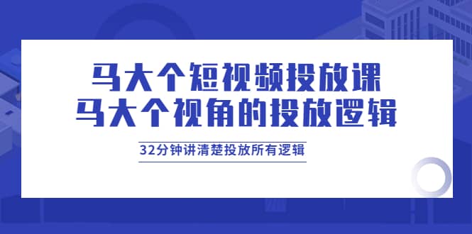 马大个短视频投放课，马大个视角的投放逻辑，32分钟讲清楚投放所有逻辑-副业金库