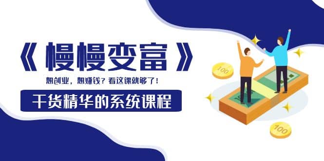 《慢慢变富》干货精华的系统课程：想创业，想赚钱？看这课就够了-副业金库