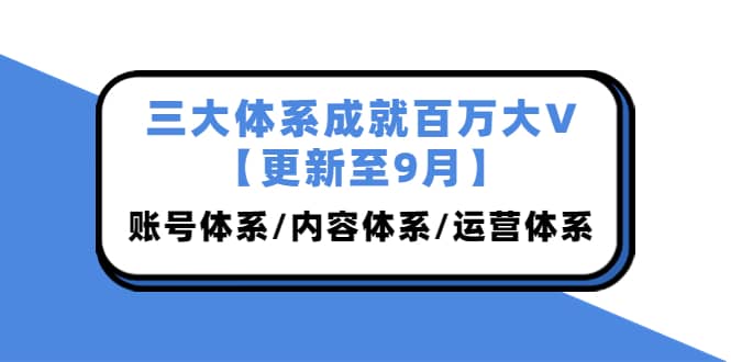 三大体系成就百万大V【更新至9月】，账号体系/内容体系/运营体系 (26节课)-副业金库