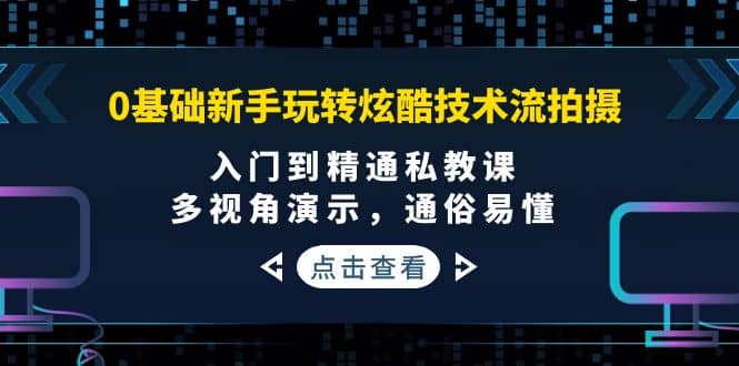 0基础新手玩转炫酷技术流拍摄：入门到精通私教课，多视角演示，通俗易懂-副业金库