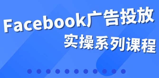 百万级广告操盘手带你玩Facebook全系列投放：运营和广告优化技能实操-副业金库