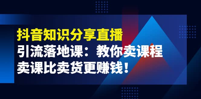 《抖音知识分享直播》引流落地课：教你卖课程，卖课比卖货更赚钱-副业金库