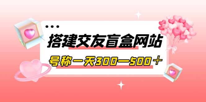 搭建交友盲盒网站，号称一天300—500＋【源码 教程】-副业金库