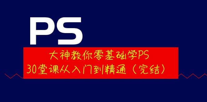 大神教你零基础学PS,30堂课从入门到精通(完结)-副业金库