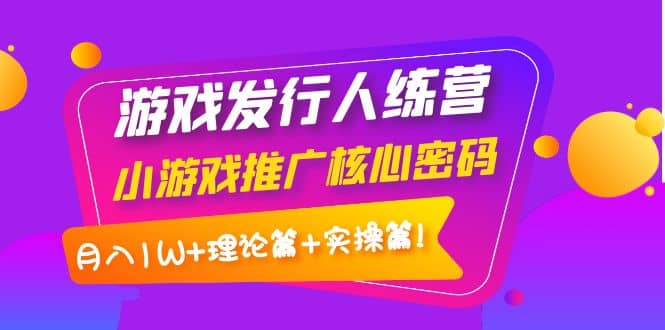 游戏发行人训练营：小游戏推广核心密码，理论篇 实操篇-副业金库