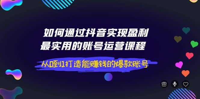 如何通过抖音实现盈利，最实用的账号运营课程 从0到1打造能赚钱的爆款账号-副业金库