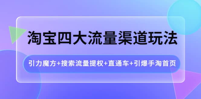 淘宝四大流量渠道玩法：引力魔方 搜索流量提权 直通车 引爆手淘首页-副业金库