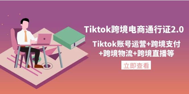 Tiktok跨境电商通行证2.0，Tiktok账号运营 跨境支付 跨境物流 跨境直播等-副业金库