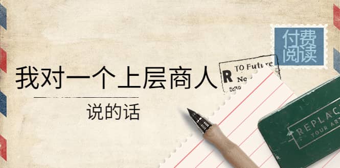 某公众号付费阅读：我对一个上层商人说的话-副业金库