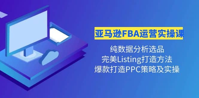 亚马逊FBA运营实操课 纯数据分析选品 完美Listing打造 爆款打造PPC策略实操-副业金库