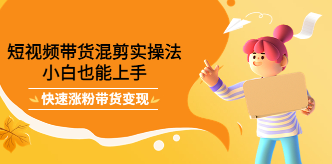 短视频带货混剪实操法，小白也能上手，快速涨粉带货变现-副业金库