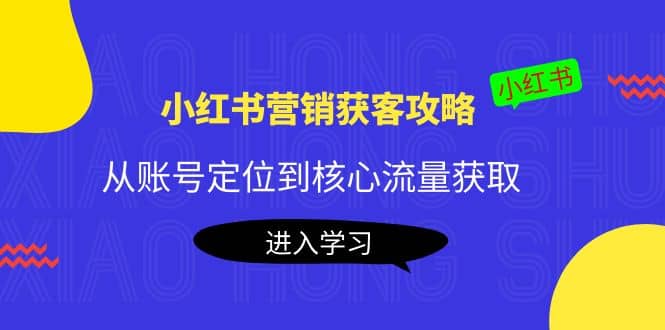 小红书营销获客攻略:从账号定位到核心流量获取,爆款笔记打造-副业金库