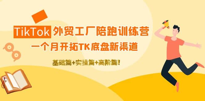 TikTok外贸工厂陪跑训练营：一个月开拓TK底盘新渠道 基础 实操 高阶篇-副业金库