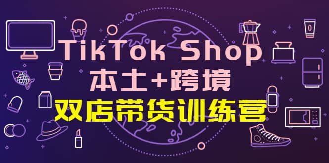 TikTok Shop本土 跨境 双店带货训练营（第十五期）全球好物买卖 一店卖全球-副业金库