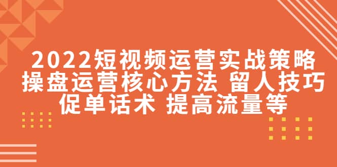 2022短视频运营实战策略：操盘运营核心方法 留人技巧促单话术 提高流量等-副业金库