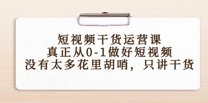 短视频干货运营课,真正从0-1做好短视频,没有太多花里胡哨,只讲干货-副业金库