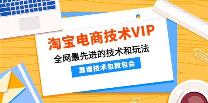 淘宝电商技术VIP，全网最先进的技术和玩法，靠谱技术包教包会（更新106）-副业金库