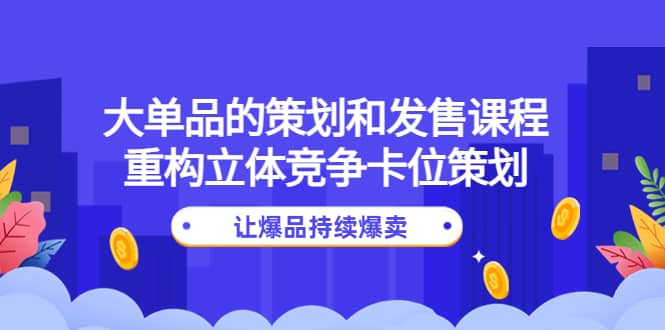 大单品的策划和发售课程：重构立体竞争卡位策划，让爆品持续爆卖-副业金库