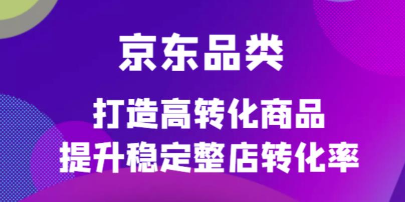 京东电商品类定制培训课程，打造高转化商品提升稳定整店转化率-副业金库