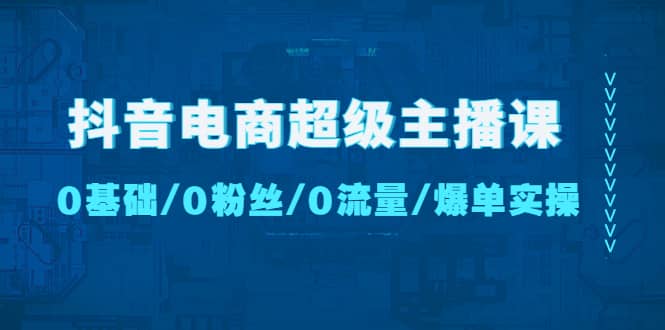 抖音电商超级主播课：0基础、0粉丝、0流量、爆单实操-副业金库