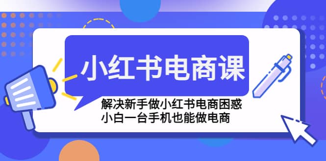 小红书电商课程，解决新手做小红书电商困惑，小白一台手机也能做电商-副业金库