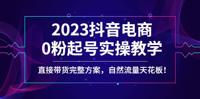 2023抖音电商0粉起号实操教学,直接带货完整方案,自然流量天花板-副业金库