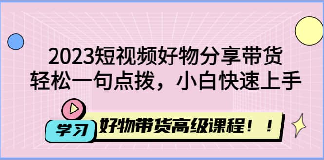 2023短视频好物分享带货，好物带货高级课程，轻松一句点拨，小白快速上手-副业金库
