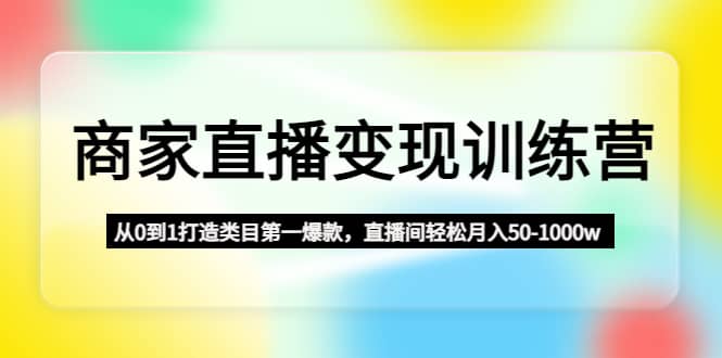 商家直播变现训练营：从0到1打造类目第一爆款-副业金库