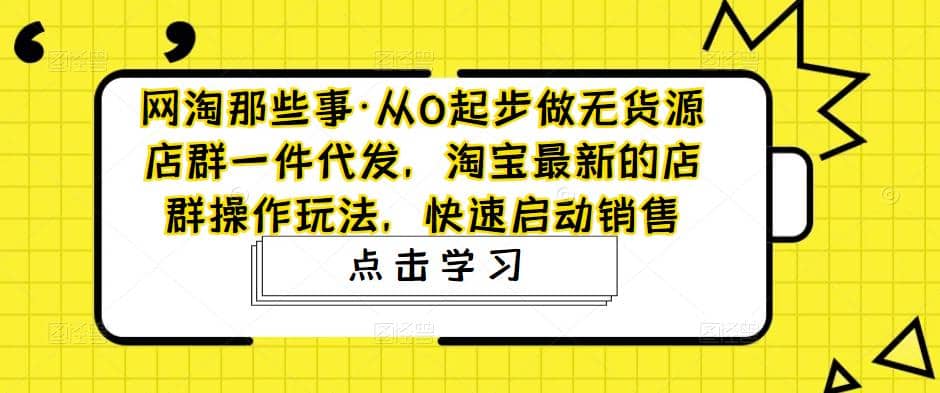 从0起步做无货源店群一件代发,淘宝最新的店群操作玩法,快速启动销售-副业金库