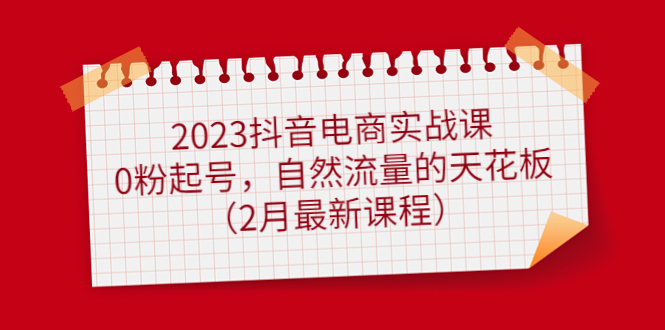 2023抖音电商实战课：0粉起号，自然流量的天花板（2月最新课程）-副业金库